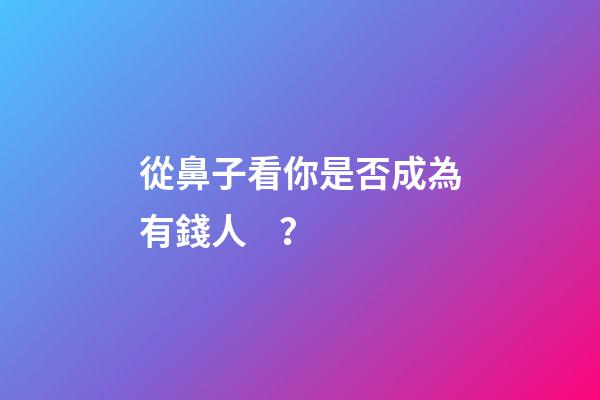 從鼻子看你是否成為有錢人？